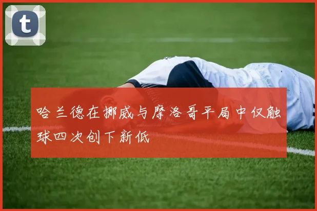哈兰德在挪威与摩洛哥平局中仅触球四次创下新低