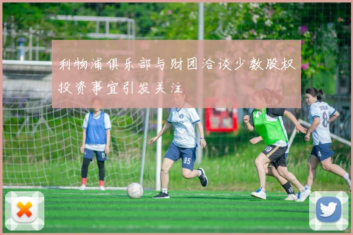 利物浦俱乐部与财团洽谈少数股权投资事宜引发关注