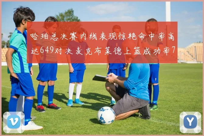 哈珀总决赛内线表现惊艳命中率高达649对决麦克布莱德上篮成功率75