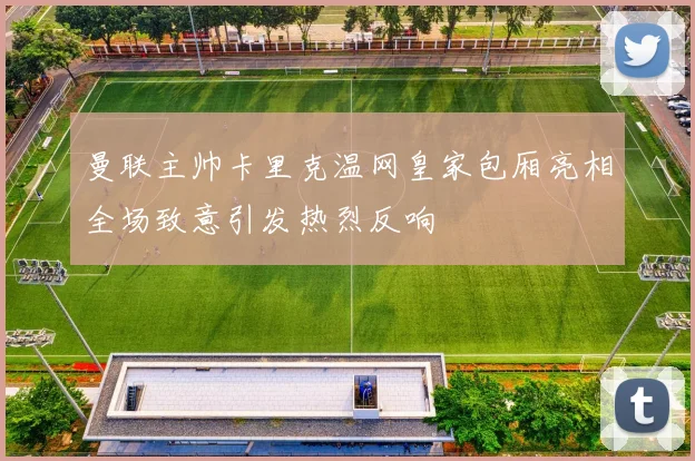 曼联主帅卡里克温网皇家包厢亮相全场致意引发热烈反响