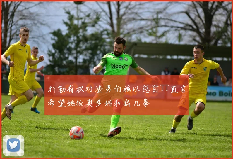 科勒有权对渣男们施以惩罚TT直言希望她给奥多姆和我几拳