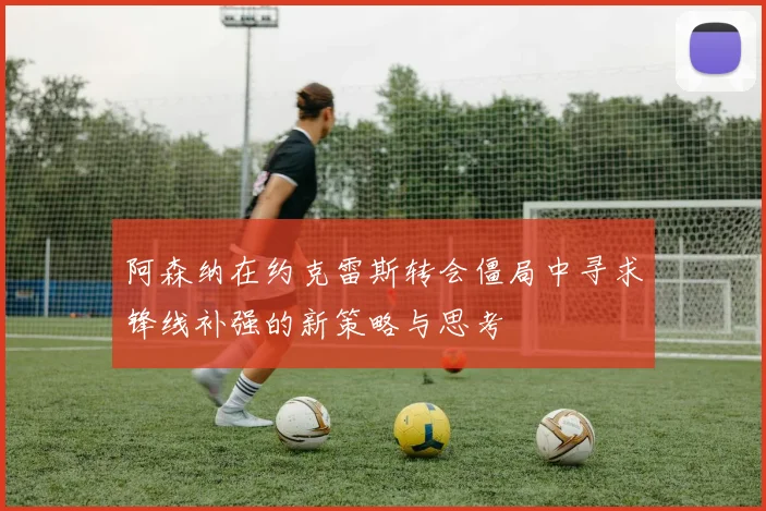 阿森纳在约克雷斯转会僵局中寻求锋线补强的新策略与思考