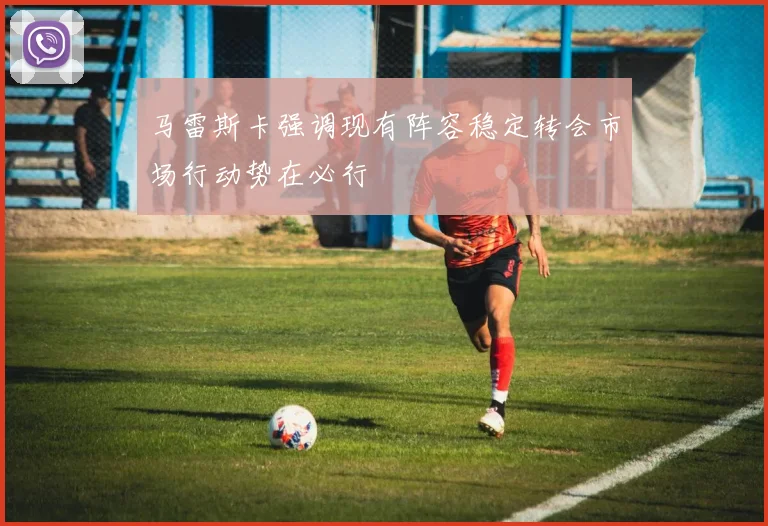 马雷斯卡强调现有阵容稳定转会市场行动势在必行