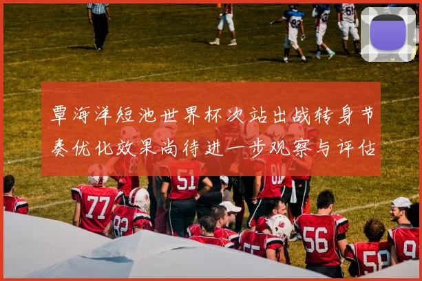 覃海洋短池世界杯次站出战转身节奏优化效果尚待进一步观察与评估