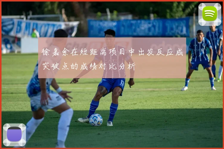 徐嘉余在短距离项目中出发反应成突破点的成绩对比分析