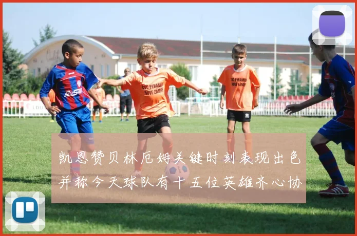 凯恩赞贝林厄姆关键时刻表现出色并称今天球队有十五位英雄齐心协力