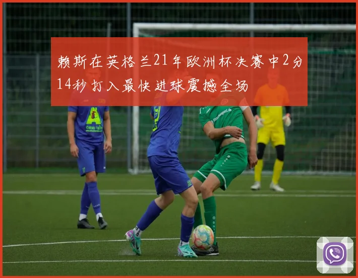赖斯在英格兰21年欧洲杯决赛中2分14秒打入最快进球震撼全场