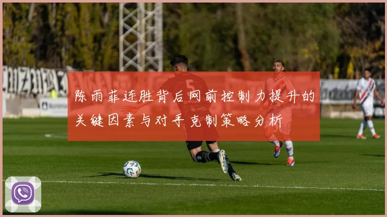 陈雨菲连胜背后网前控制力提升的关键因素与对手克制策略分析