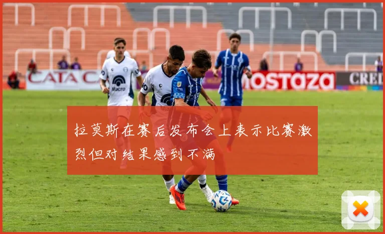 拉莫斯在赛后发布会上表示比赛激烈但对结果感到不满