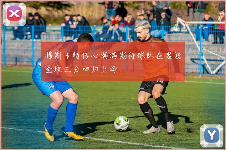 穆斯卡特信心满满期待球队在客场全取三分回归上海