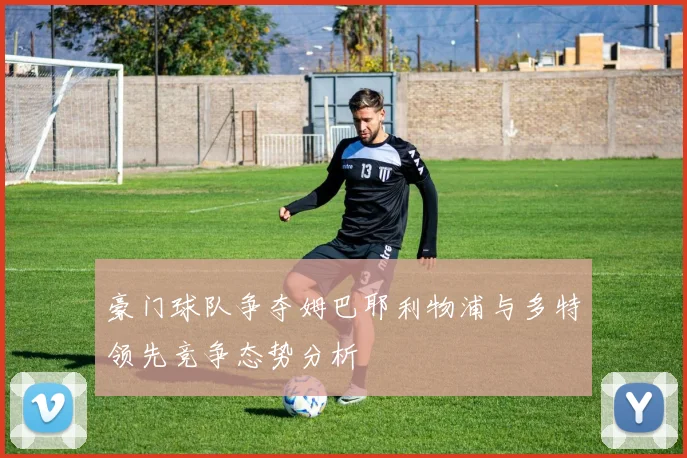 豪门球队争夺姆巴耶利物浦与多特领先竞争态势分析