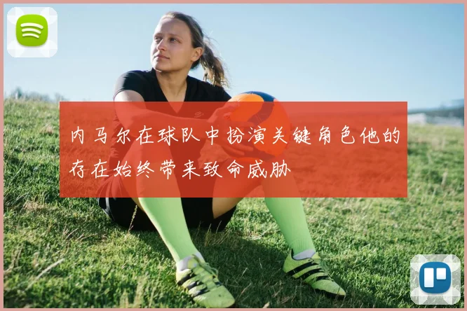 内马尔在球队中扮演关键角色他的存在始终带来致命威胁