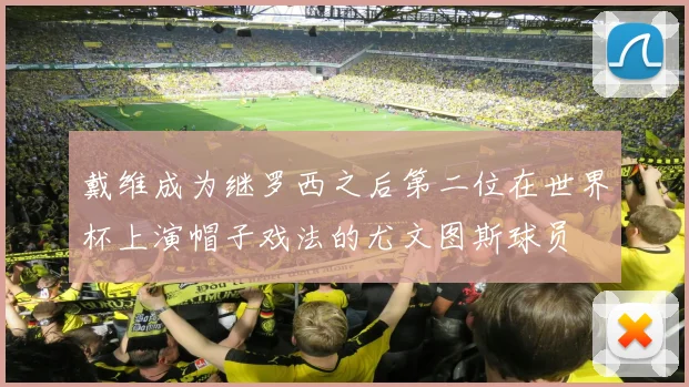 戴维成为继罗西之后第二位在世界杯上演帽子戏法的尤文图斯球员